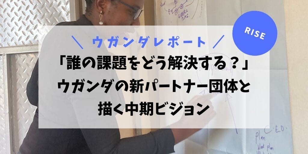 「誰の課題をどう解決する？」ウガンダの新パートナー団体と描く中期ビジョン