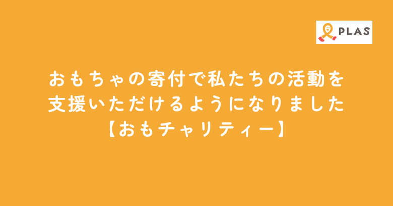 おもちゃの寄付で私たちの活動を支援いただけるようになりました【おもチャリティー】