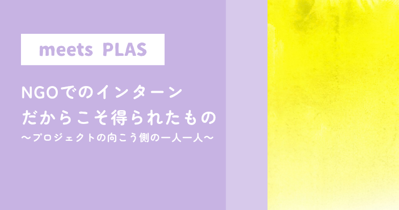 NGOでのインターンだからこそ得られたもの～プロジェクトの向こう側の一人一人～